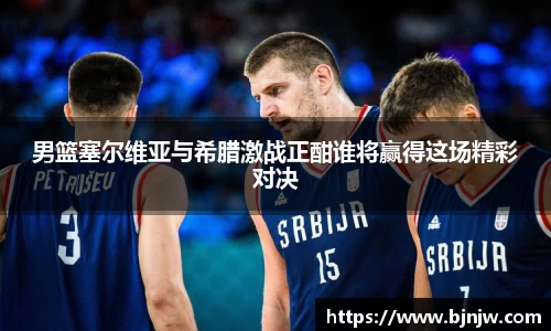 男篮塞尔维亚与希腊激战正酣谁将赢得这场精彩对决